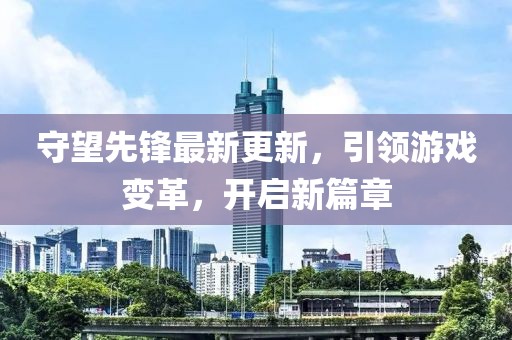 守望先锋最新更新，引领游戏变革，开启新篇章