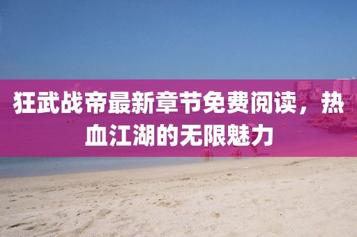 狂武战帝最新章节免费阅读，热血江湖的无限魅力