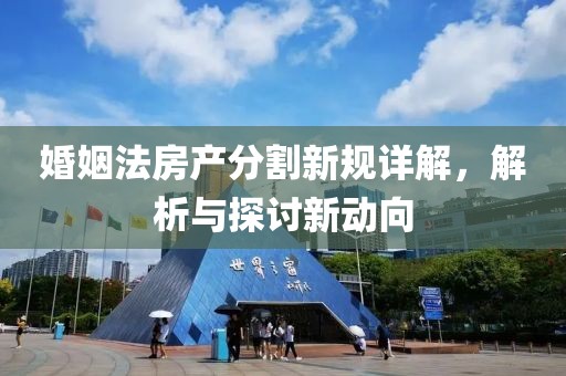 婚姻法房产分割新规详解，解析与探讨新动向