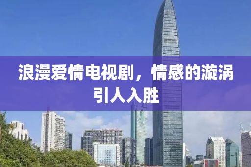 浪漫爱情电视剧，情感的漩涡引人入胜