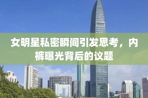 女明星私密瞬间引发思考，内裤曝光背后的议题