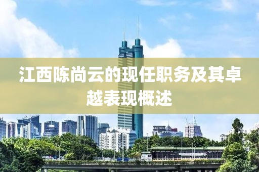 江西陈尚云的现任职务及其卓越表现概述