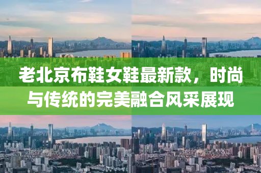 老北京布鞋女鞋最新款，时尚与传统的完美融合风采展现
