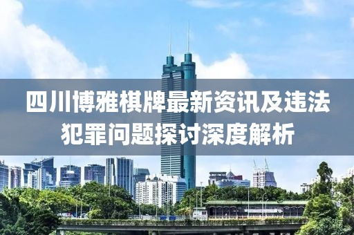 四川博雅棋牌最新资讯及违法犯罪问题探讨深度解析