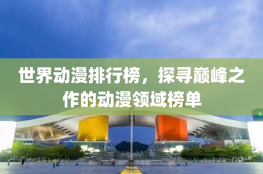 世界动漫排行榜，探寻巅峰之作的动漫领域榜单