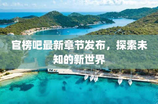 官榜吧最新章节发布，探索未知的新世界
