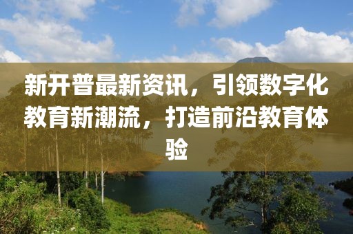 新开普最新资讯，引领数字化教育新潮流，打造前沿教育体验