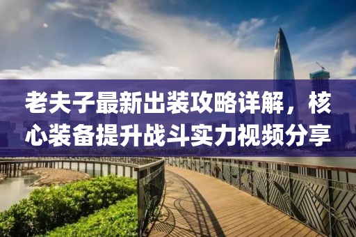 老夫子最新出装攻略详解，核心装备提升战斗实力视频分享