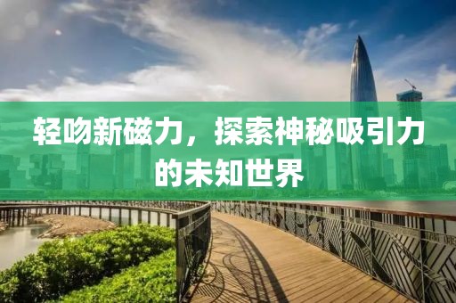 轻吻新磁力，探索神秘吸引力的未知世界