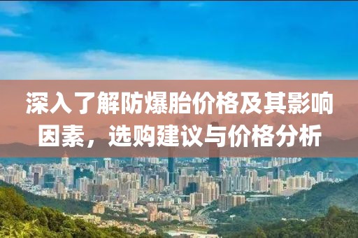 深入了解防爆胎价格及其影响因素，选购建议与价格分析