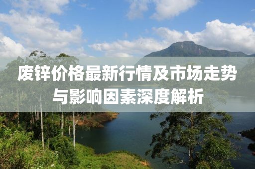 废锌价格最新行情及市场走势与影响因素深度解析
