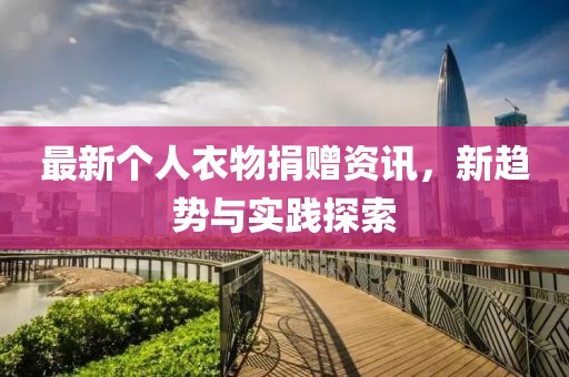 最新个人衣物捐赠资讯，新趋势与实践探索