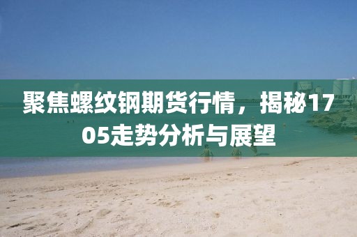 聚焦螺纹钢期货行情，揭秘1705走势分析与展望