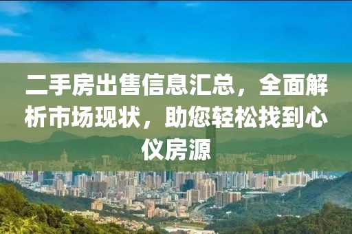 二手房出售信息汇总，全面解析市场现状，助您轻松找到心仪房源