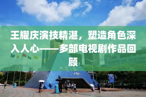 王耀庆演技精湛，塑造角色深入人心——多部电视剧作品回顾