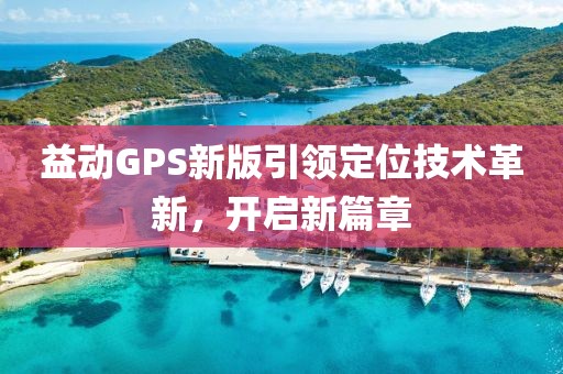益动GPS新版引领定位技术革新，开启新篇章