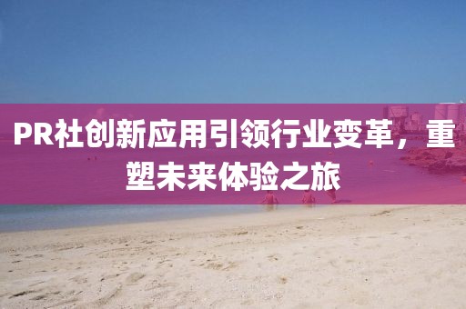 PR社创新应用引领行业变革，重塑未来体验之旅