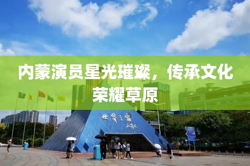 内蒙演员星光璀璨，传承文化荣耀草原
