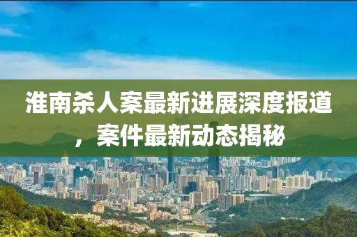 淮南杀人案最新进展深度报道，案件最新动态揭秘