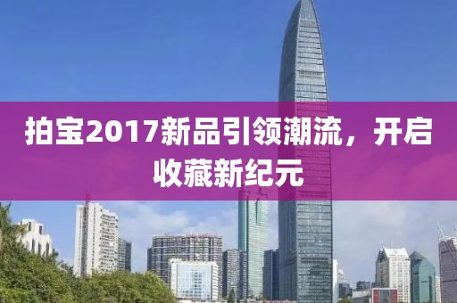 拍宝2017新品引领潮流，开启收藏新纪元