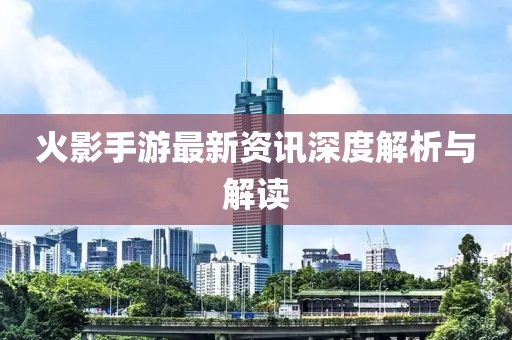 火影手游最新资讯深度解析与解读