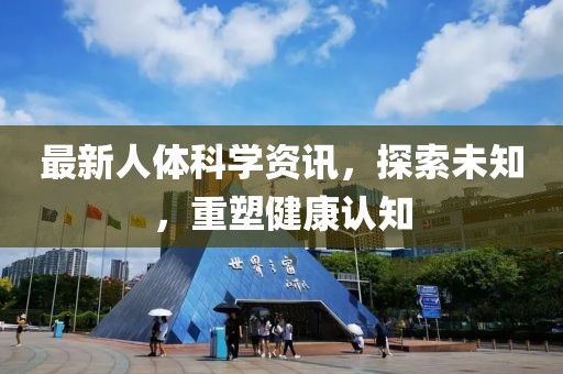 最新人体科学资讯，探索未知，重塑健康认知