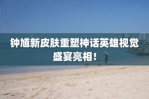 钟馗新皮肤重塑神话英雄视觉盛宴亮相！