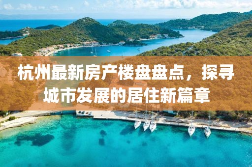 杭州最新房产楼盘盘点，探寻城市发展的居住新篇章