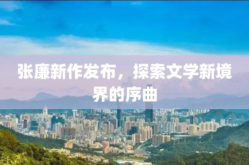 张廉新作发布，探索文学新境界的序曲