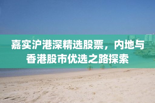 嘉实沪港深精选股票，内地与香港股市优选之路探索