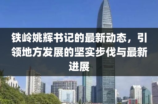 铁岭姚辉书记的最新动态，引领地方发展的坚实步伐与最新进展