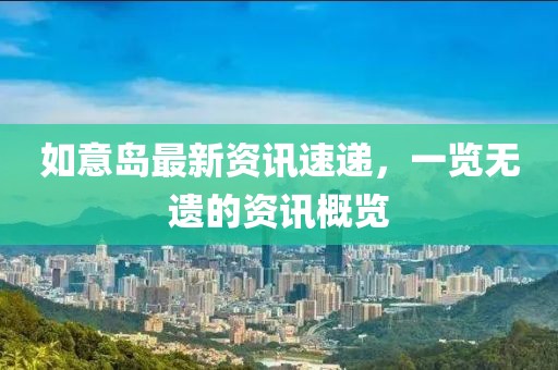 如意岛最新资讯速递，一览无遗的资讯概览
