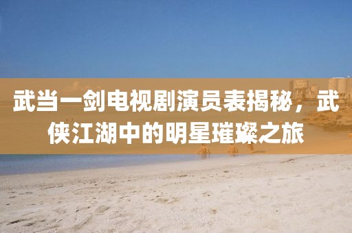 武当一剑电视剧演员表揭秘，武侠江湖中的明星璀璨之旅