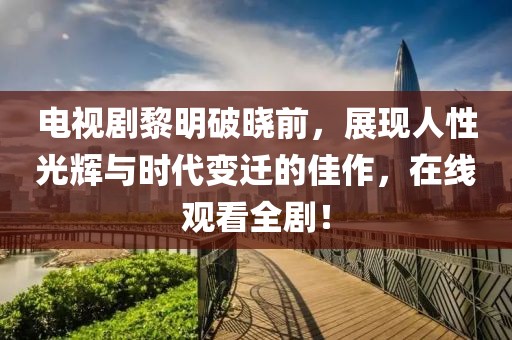 电视剧黎明破晓前，展现人性光辉与时代变迁的佳作，在线观看全剧！