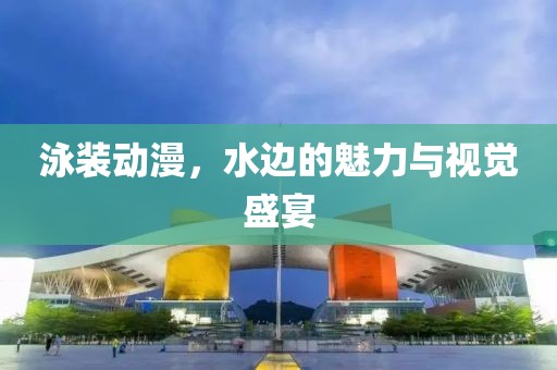 泳装动漫，水边的魅力与视觉盛宴