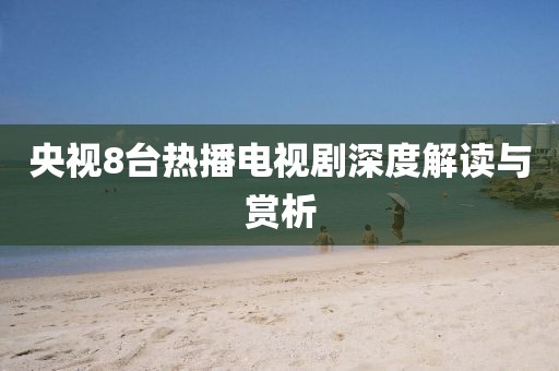 央视8台热播电视剧深度解读与赏析