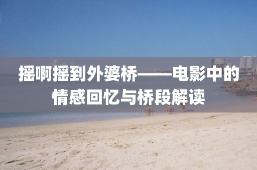 摇啊摇到外婆桥——电影中的情感回忆与桥段解读