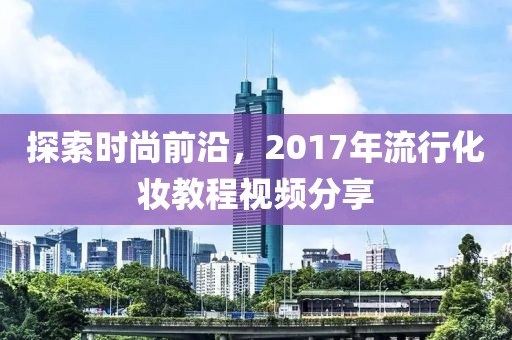 探索时尚前沿，2017年流行化妆教程视频分享