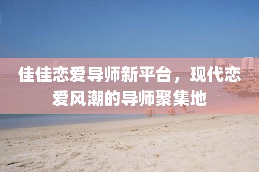 佳佳恋爱导师新平台，现代恋爱风潮的导师聚集地