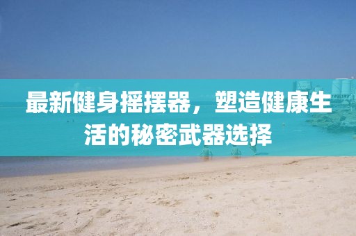 最新健身摇摆器，塑造健康生活的秘密武器选择