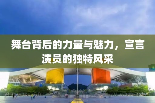舞台背后的力量与魅力，宣言演员的独特风采