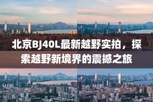 北京BJ40L最新越野实拍，探索越野新境界的震撼之旅