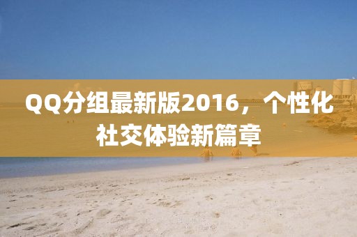 QQ分组最新版2016，个性化社交体验新篇章