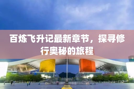 百炼飞升记最新章节，探寻修行奥秘的旅程