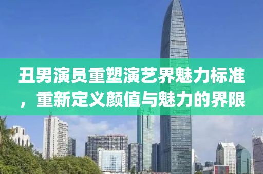 丑男演员重塑演艺界魅力标准，重新定义颜值与魅力的界限