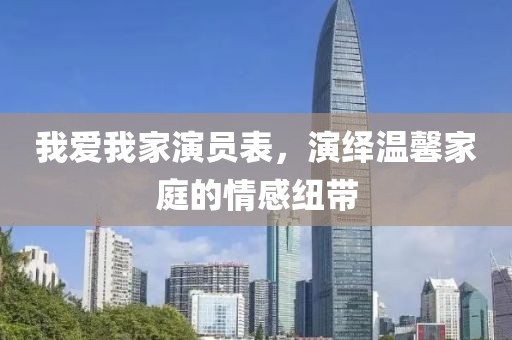 我爱我家演员表，演绎温馨家庭的情感纽带