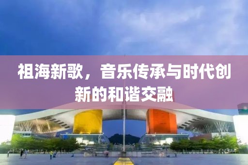 祖海新歌，音乐传承与时代创新的和谐交融