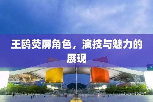 王鸥荧屏角色，演技与魅力的展现
