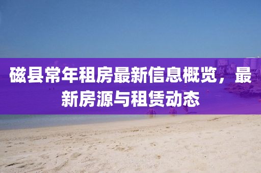 磁县常年租房最新信息概览，最新房源与租赁动态