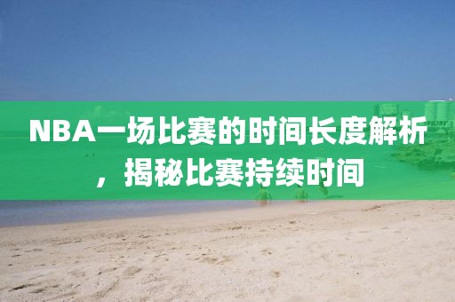 NBA一场比赛的时间长度解析，揭秘比赛持续时间